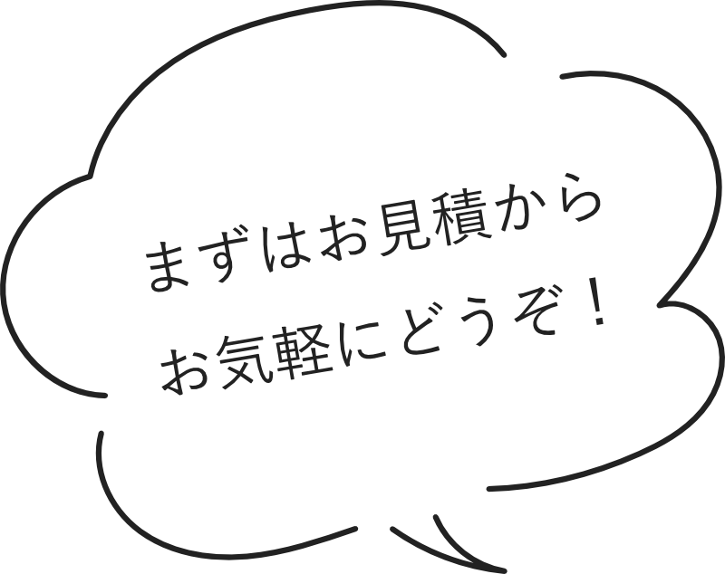 まずはお見積からお気軽にどうぞ！